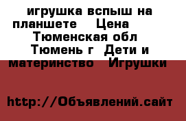 игрушка вспыш на планшете  › Цена ­ 100 - Тюменская обл., Тюмень г. Дети и материнство » Игрушки   